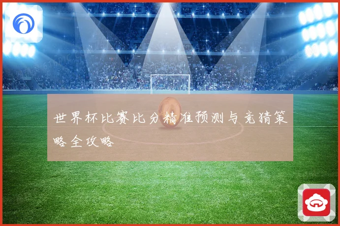 世界杯比赛比分精准预测与竞猜策略全攻略