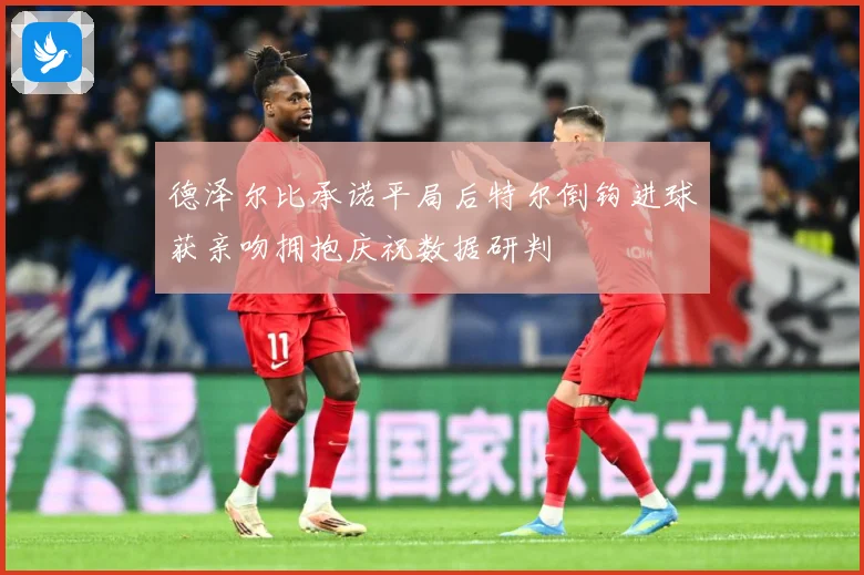 德泽尔比承诺平局后特尔倒钩进球获亲吻拥抱庆祝数据研判