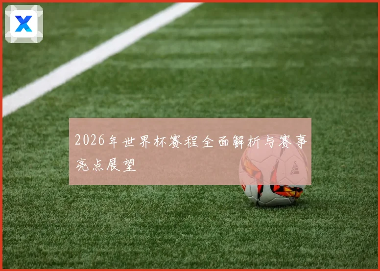2026年世界杯赛程全面解析与赛事亮点展望