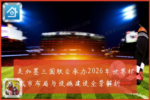 美加墨三国联合承办2026年世界杯 城市布局与设施建设全景解析