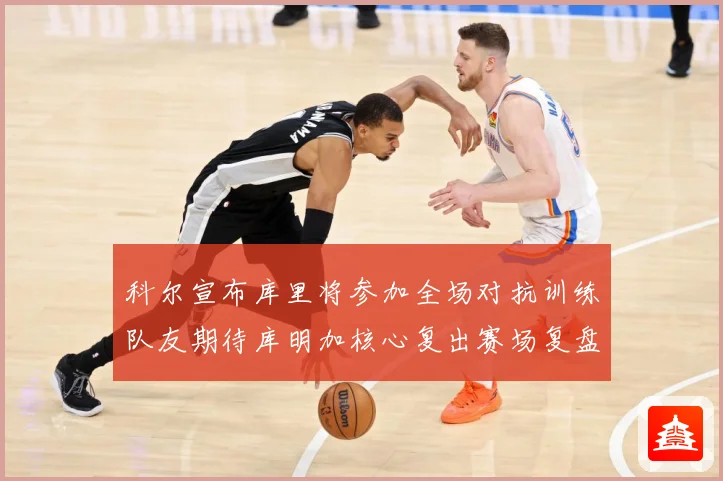 科尔宣布库里将参加全场对抗训练队友期待库明加核心复出赛场复盘