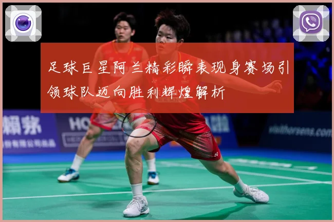 足球巨星阿兰精彩瞬表现身赛场引领球队迈向胜利辉煌解析