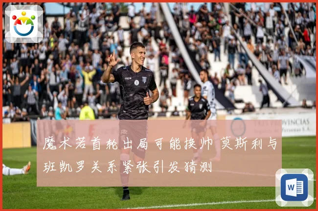 魔术若首轮出局可能换帅 莫斯利与班凯罗关系紧张引发猜测