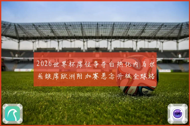 2026世界杯席位争夺白热化内马尔或缺席欧洲附加赛悬念升级全球格局生变