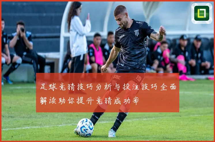 足球竞猜技巧分析与投注技巧全面解读助你提升竞猜成功率