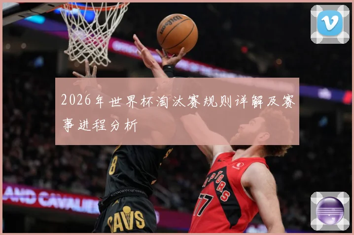 2026年世界杯淘汰赛规则详解及赛事进程分析