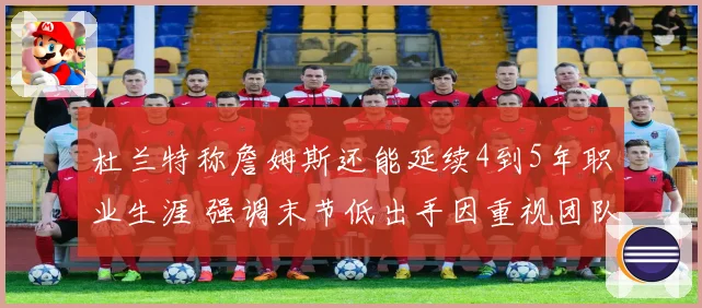 杜兰特称詹姆斯还能延续4到5年职业生涯 强调末节低出手因重视团队篮球