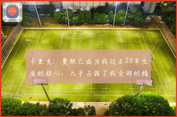 卡里克：曼联已成为我过去20年生活的核心，几乎占据了我全部的精力