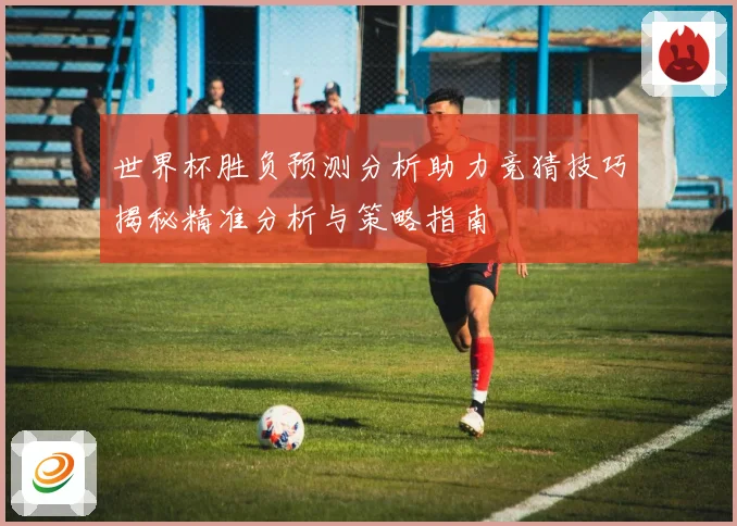 世界杯胜负预测分析助力竞猜技巧揭秘精准分析与策略指南