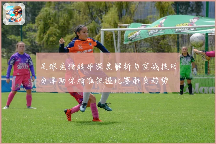 足球竞猜赔率深度解析与实战技巧分享助你精准把握比赛胜负趋势