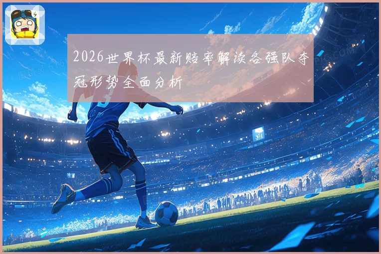 2026世界杯最新赔率解读各强队夺冠形势全面分析