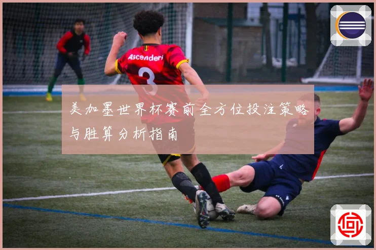 美加墨世界杯赛前全方位投注策略与胜算分析指南
