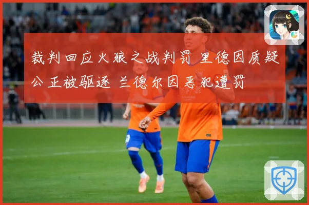 裁判回应火狼之战判罚 里德因质疑公正被驱逐 兰德尔因恶犯遭罚