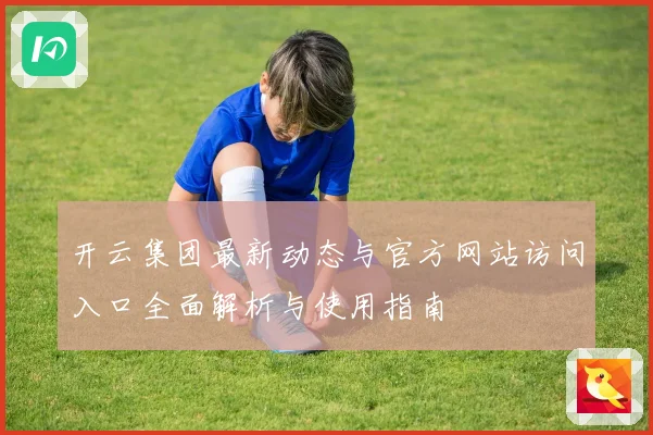 开云集团最新动态与官方网站访问入口全面解析与使用指南