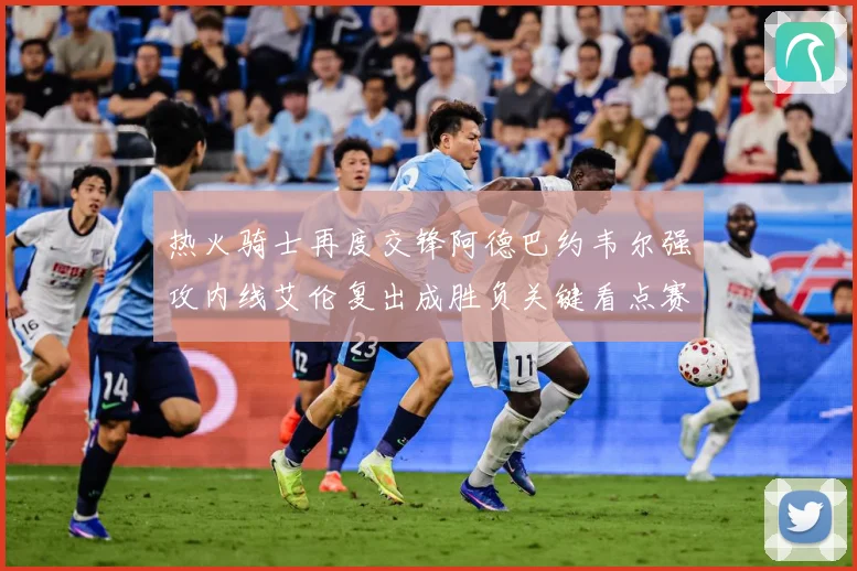 热火骑士再度交锋阿德巴约韦尔强攻内线艾伦复出成胜负关键看点赛场复盘