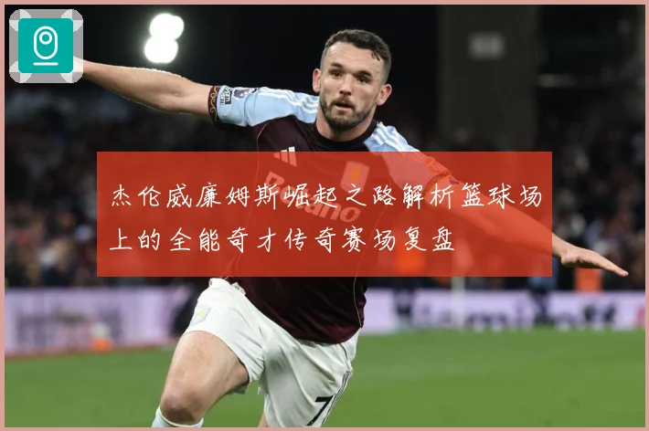 杰伦威廉姆斯崛起之路解析篮球场上的全能奇才传奇赛场复盘