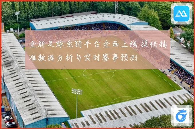 全新足球竞猜平台全面上线 提供精准数据分析与实时赛事预测