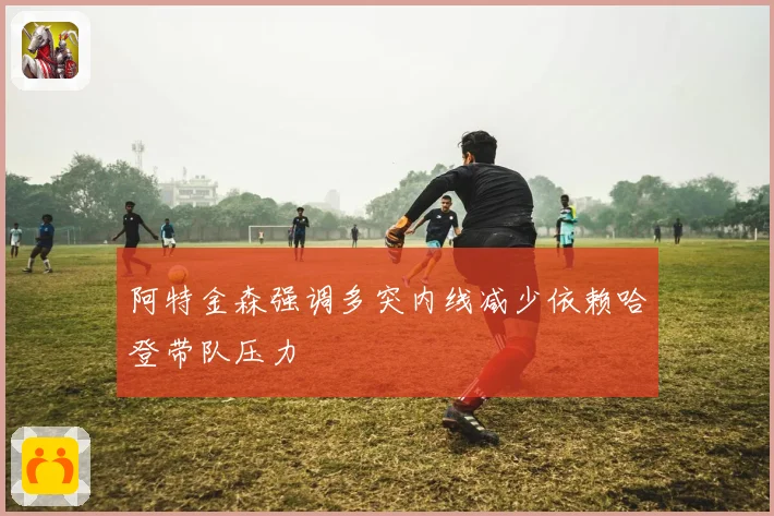 阿特金森强调多突内线减少依赖哈登带队压力