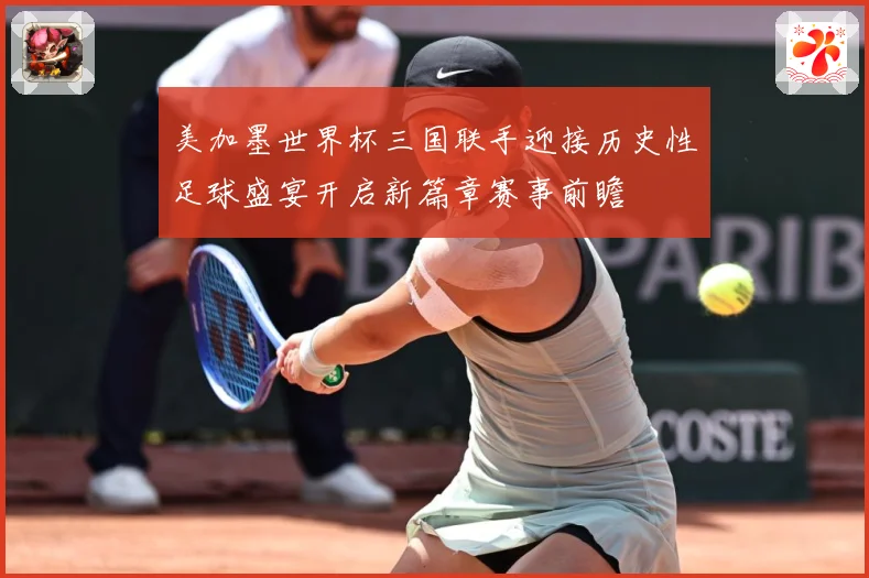 美加墨世界杯三国联手迎接历史性足球盛宴开启新篇章赛事前瞻