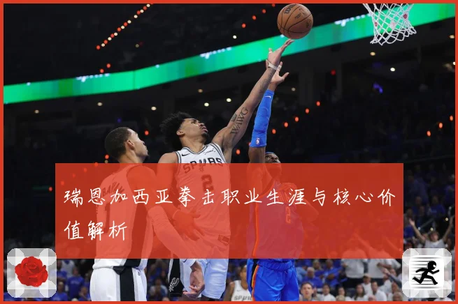 瑞恩加西亚拳击职业生涯与核心价值解析