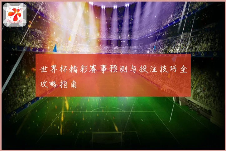 世界杯精彩赛事预测与投注技巧全攻略指南