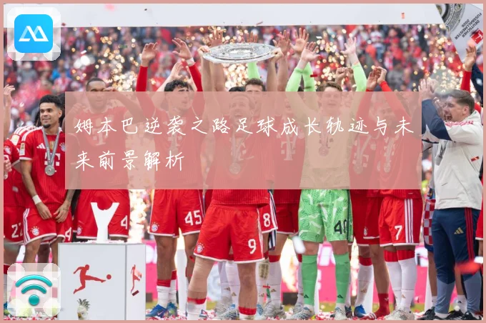 姆本巴逆袭之路足球成长轨迹与未来前景解析