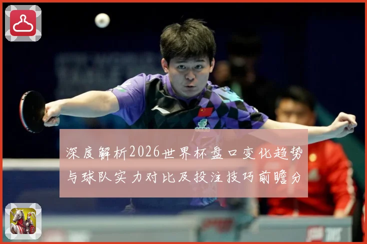 深度解析2026世界杯盘口变化趋势与球队实力对比及投注技巧前瞻分析