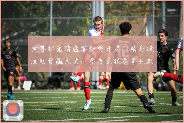 世界杯竞猜盛宴即将开启，精彩投注助你赢大奖，参与竞猜尽享狂欢时刻