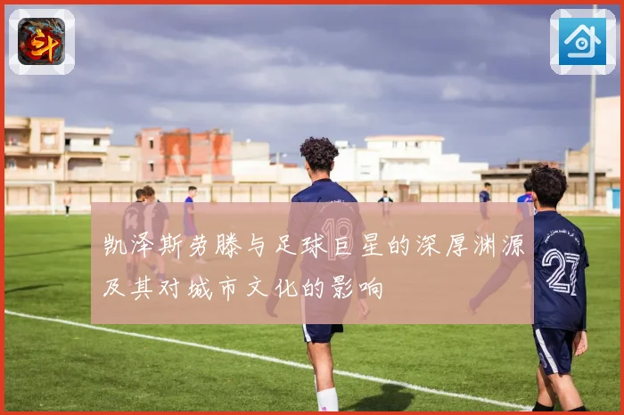 凯泽斯劳滕与足球巨星的深厚渊源及其对城市文化的影响