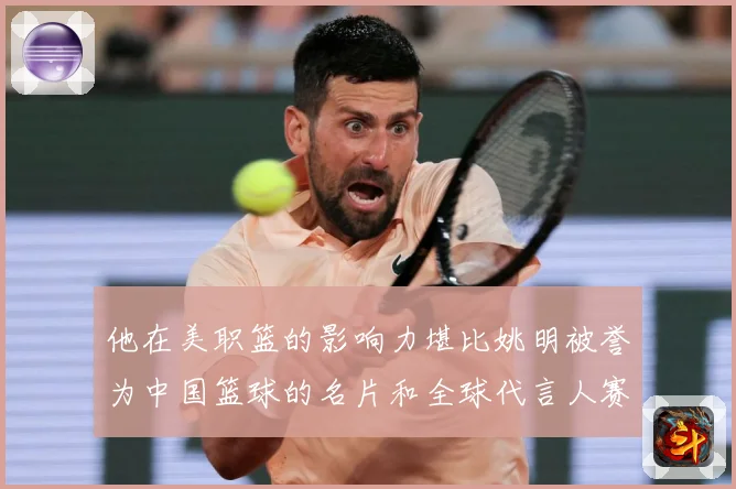 他在美职篮的影响力堪比姚明被誉为中国篮球的名片和全球代言人赛场复盘