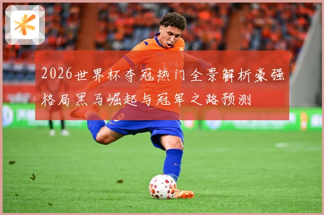 2026世界杯夺冠热门全景解析豪强格局黑马崛起与冠军之路预测