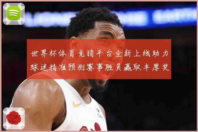世界杯体育竞猜平台全新上线助力球迷精准预测赛事胜负赢取丰厚奖励