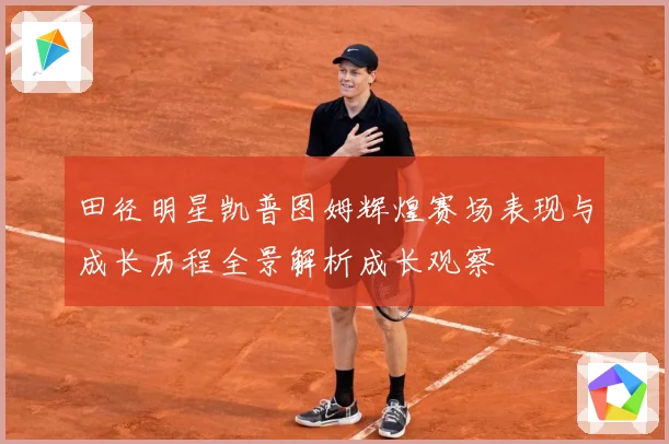 田径明星凯普图姆辉煌赛场表现与成长历程全景解析成长观察