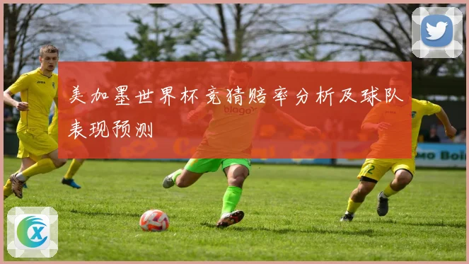 美加墨世界杯竞猜赔率分析及球队表现预测