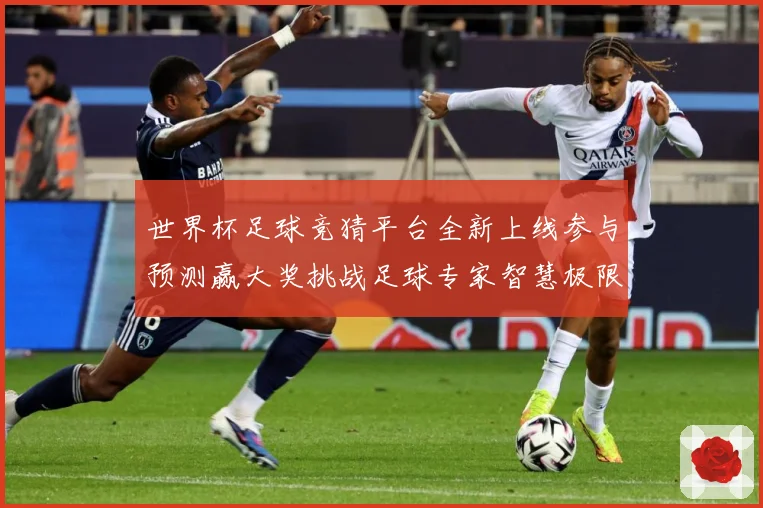 世界杯足球竞猜平台全新上线参与预测赢大奖挑战足球专家智慧极限