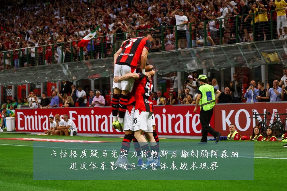 卡拉格质疑马竞实力称赖斯后撤削弱阿森纳进攻体系影响巨大整体表战术观察