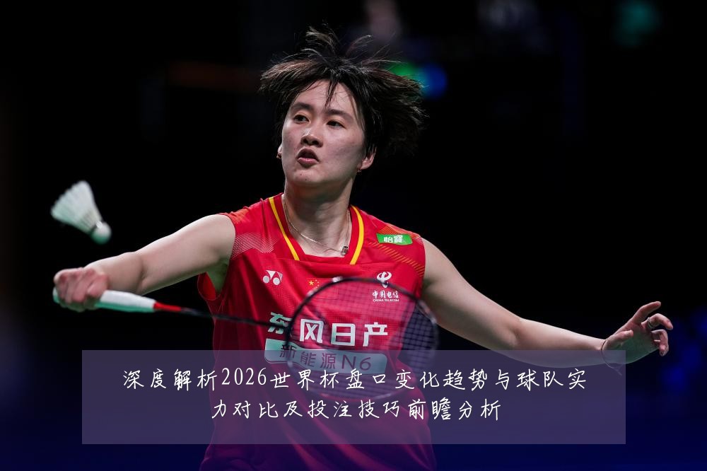 深度解析2026世界杯盘口变化趋势与球队实力对比及投注技巧前瞻分析