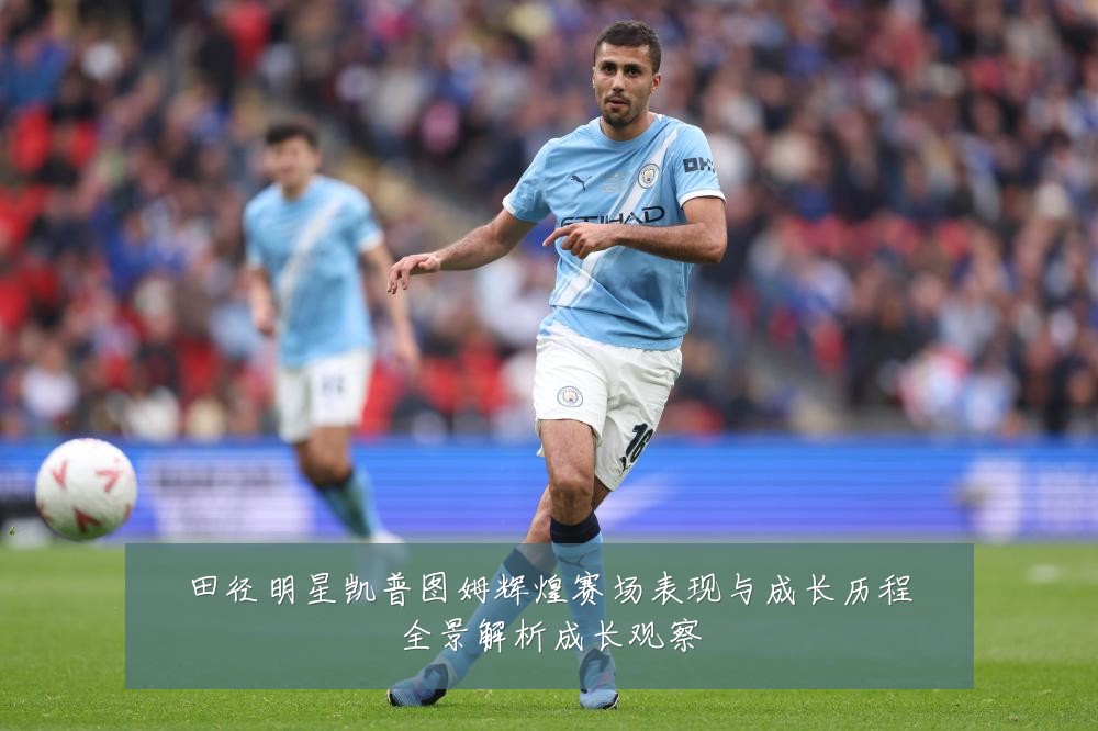 田径明星凯普图姆辉煌赛场表现与成长历程全景解析成长观察
