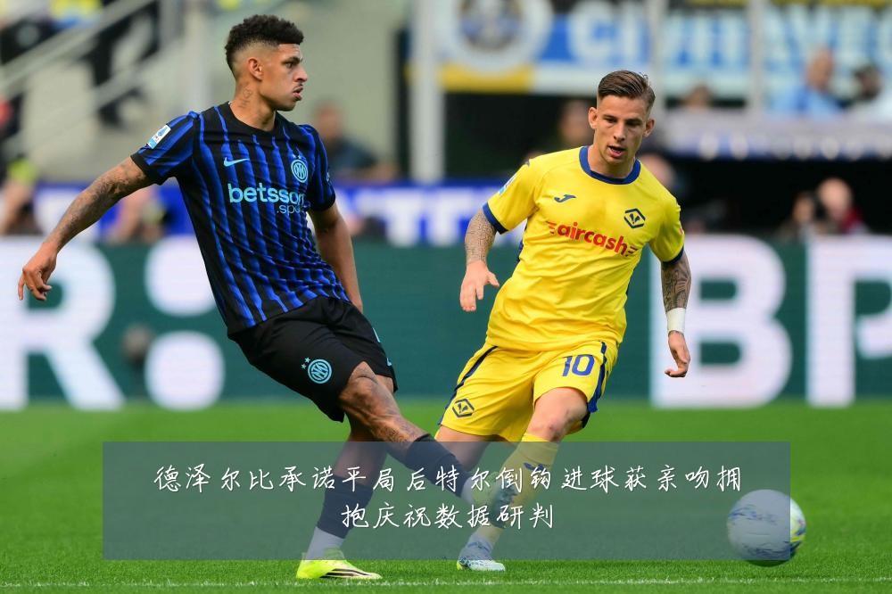 德泽尔比承诺平局后特尔倒钩进球获亲吻拥抱庆祝数据研判