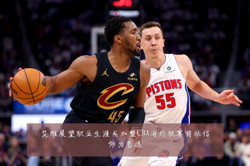 艾维展望职业生涯或加盟CBA海外联赛将以信仰为首选